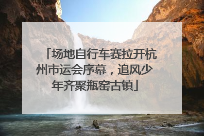 场地自行车赛拉开杭州市运会序幕，追风少年齐聚瓶窑古镇