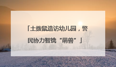 土拨鼠造访幼儿园，警民协力智擒“萌兽”