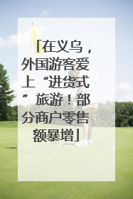 在义乌，外国游客爱上“进货式”旅游！部分商户零售额暴增