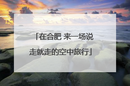 在合肥 来一场说走就走的空中旅行