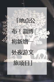 地点公布！淄博将新增一处夜游文旅项目