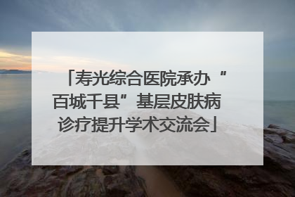寿光综合医院承办“百城千县”基层皮肤病诊疗提升学术交流会