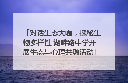 对话生态大咖，探秘生物多样性 湖畔路中学开展生态与心理共融活动