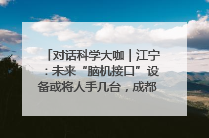 对话科学大咖｜江宁：未来“脑机接口”设备或将人手几台，成都有明确的技术优势