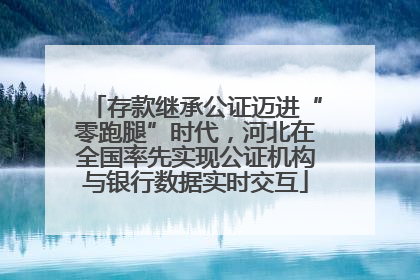 存款继承公证迈进“零跑腿”时代，河北在全国率先实现公证机构与银行数据实时交互