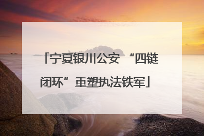 宁夏银川公安 “四链闭环”重塑执法铁军