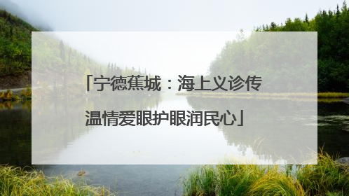 宁德蕉城：海上义诊传温情爱眼护眼润民心