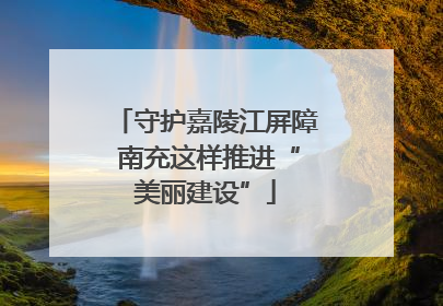 守护嘉陵江屏障 南充这样推进“美丽建设”