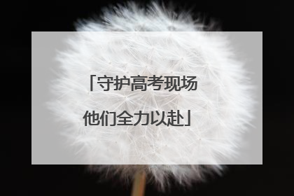 守护高考现场 他们全力以赴