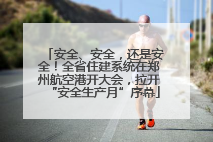 安全、安全，还是安全！全省住建系统在郑州航空港开大会，拉开“安全生产月”序幕