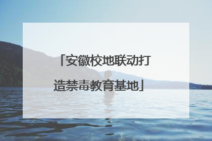 安徽校地联动打造禁毒教育基地