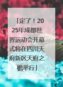 定了！2025年成都世界运动会开幕式将在四川天府新区天府之檐举行