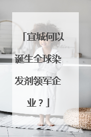 宜城何以诞生全球染发剂领军企业？