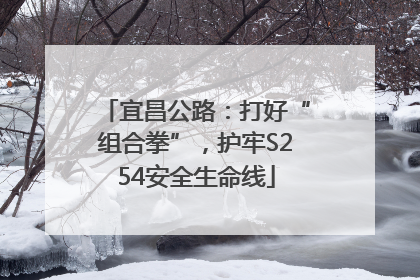 宜昌公路：打好“组合拳”，护牢S254安全生命线