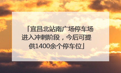 宜昌北站南广场停车场进入冲刺阶段，今后可提供1400余个停车位