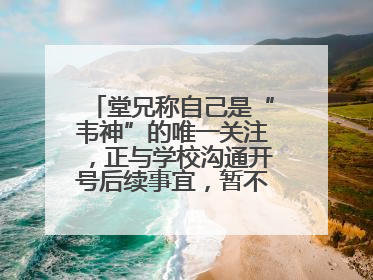 堂兄称自己是“韦神”的唯一关注，正与学校沟通开号后续事宜，暂不考虑直播
