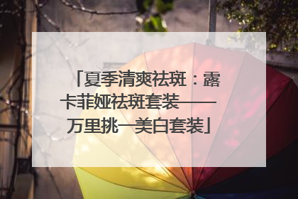 夏季清爽祛斑：露卡菲娅祛斑套装——万里挑一美白套装