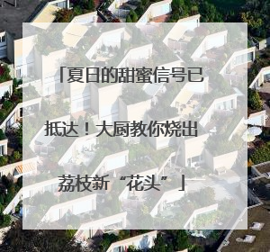 夏日的甜蜜信号已抵达！大厨教你烧出荔枝新“花头”