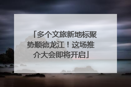 多个文旅新地标聚势顺德龙江！这场推介大会即将开启