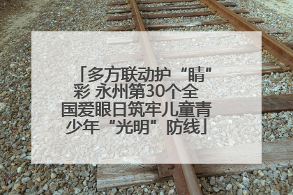 多方联动护“睛”彩 永州第30个全国爱眼日筑牢儿童青少年“光明”防线