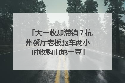 大丰收却滞销？杭州餐厅老板驱车两小时收购山地土豆