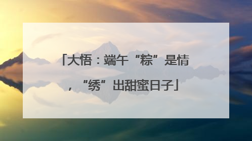 大悟：端午“粽”是情，“绣”出甜蜜日子