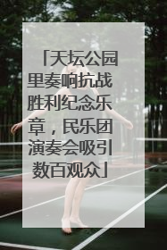 天坛公园里奏响抗战胜利纪念乐章，民乐团演奏会吸引数百观众