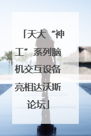天大“神工”系列脑机交互设备亮相达沃斯论坛