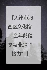 天津市河西区文化馆：全年龄段参与非遗“接力”