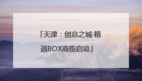 天津：创意之城·箱遇BOX商街启幕