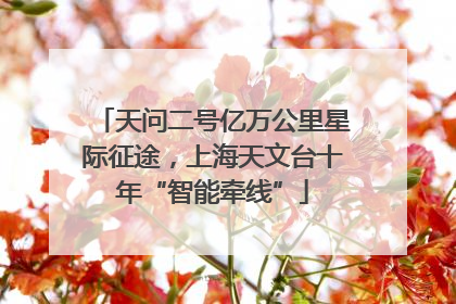 天问二号亿万公里星际征途，上海天文台十年“智能牵线”