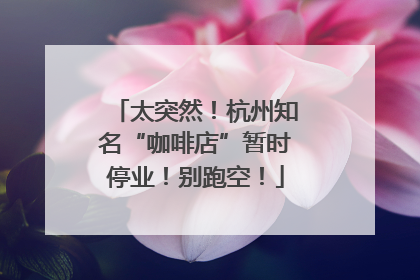 太突然！杭州知名“咖啡店”暂时停业！别跑空！