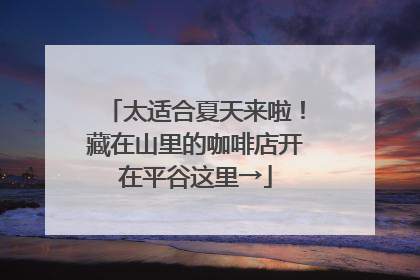太适合夏天来啦！藏在山里的咖啡店开在平谷这里→