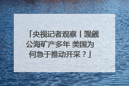 央视记者观察丨觊觎公海矿产多年 美国为何急于推动开采？