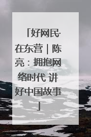 好网民·在东营｜陈亮：拥抱网络时代 讲好中国故事