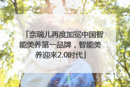 奈瑞儿再度加冕中国智能美养第一品牌，智能美养迎来2.0时代