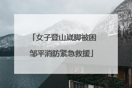 女子登山崴脚被困 邹平消防紧急救援