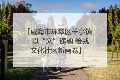 威海市环翠区羊亭镇：以“文”铸魂 绘就文化社区新画卷