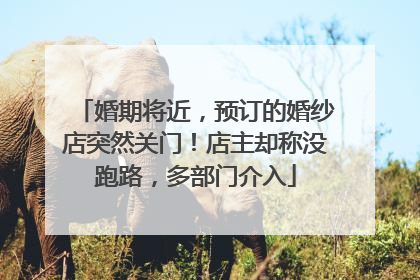 婚期将近，预订的婚纱店突然关门！店主却称没跑路，多部门介入