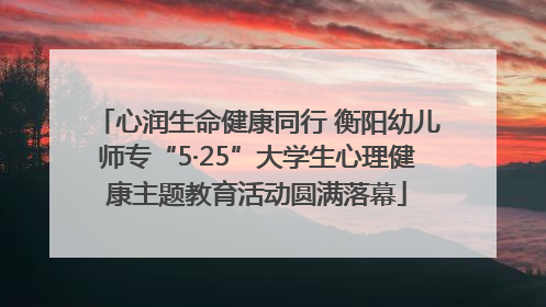心润生命健康同行 衡阳幼儿师专“5·25”大学生心理健康主题教育活动圆满落幕