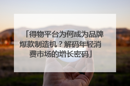 得物平台为何成为品牌爆款制造机？解码年轻消费市场的增长密码