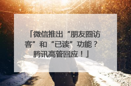 微信推出“朋友圈访客”和“已读”功能？腾讯高管回应！