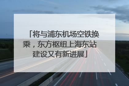 将与浦东机场空铁换乘，东方枢纽上海东站建设又有新进展