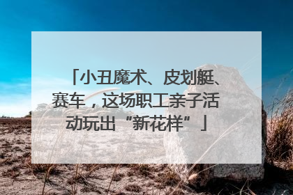 小丑魔术、皮划艇、赛车，这场职工亲子活动玩出“新花样”