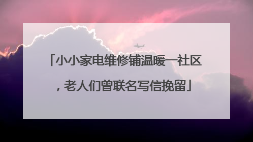 小小家电维修铺温暖一社区，老人们曾联名写信挽留