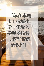 就在本周末！杭城小学一年级入学现场核验，这些提醒请收好
