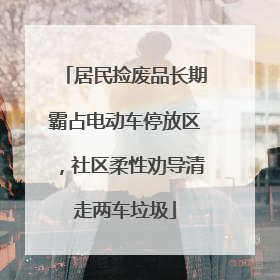 居民捡废品长期霸占电动车停放区，社区柔性劝导清走两车垃圾