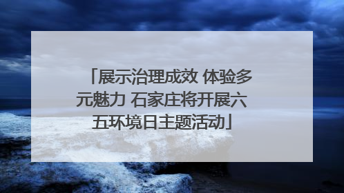 展示治理成效 体验多元魅力 石家庄将开展六五环境日主题活动