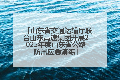 山东省交通运输厅联合山东高速集团开展2025年度山东省公路防汛应急演练