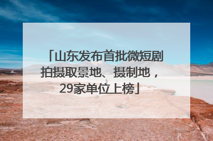 山东发布首批微短剧拍摄取景地、摄制地，29家单位上榜